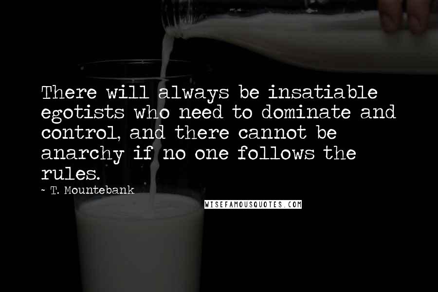 T. Mountebank Quotes: There will always be insatiable egotists who need to dominate and control, and there cannot be anarchy if no one follows the rules.