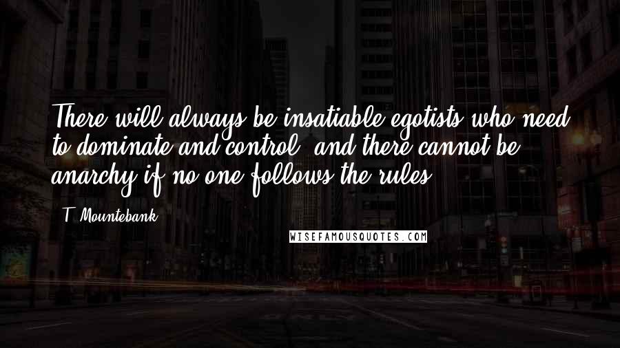 T. Mountebank Quotes: There will always be insatiable egotists who need to dominate and control, and there cannot be anarchy if no one follows the rules.