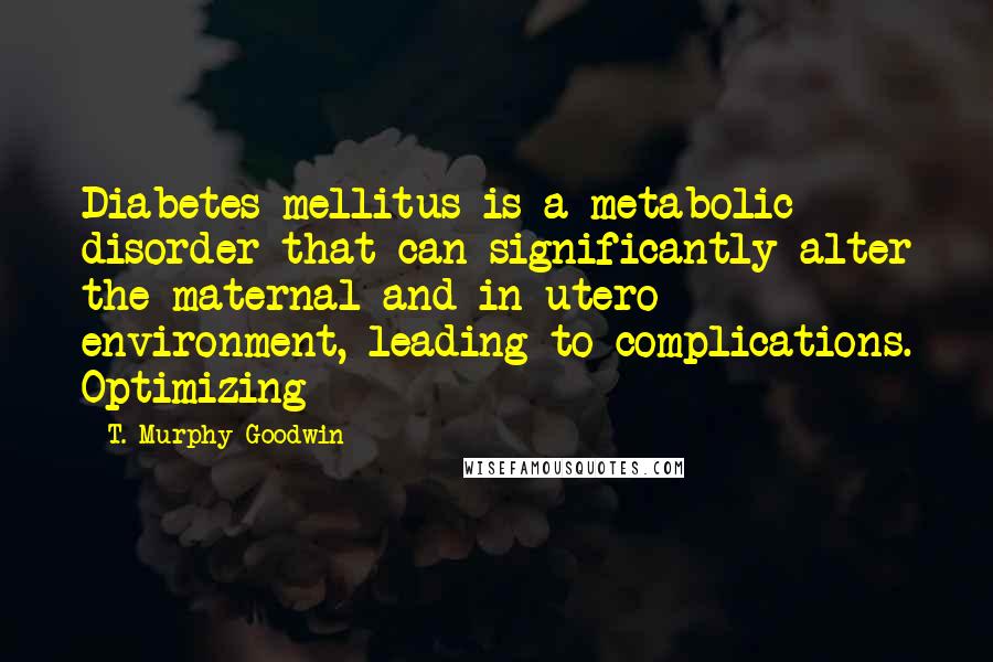 T. Murphy Goodwin Quotes: Diabetes mellitus is a metabolic disorder that can significantly alter the maternal and in utero environment, leading to complications. Optimizing