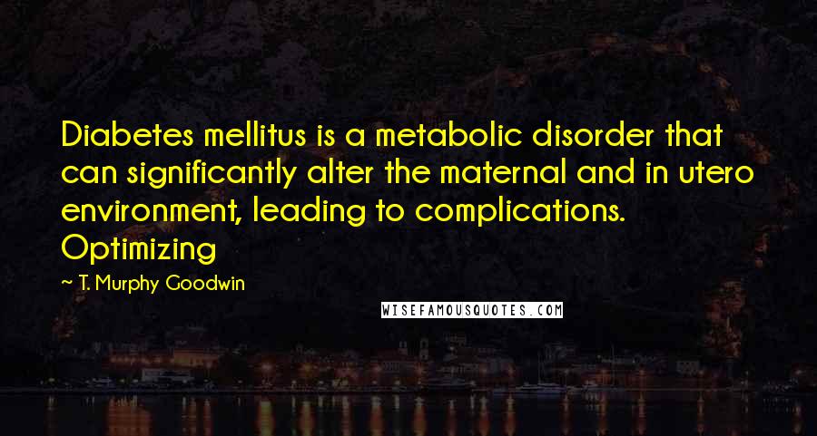 T. Murphy Goodwin Quotes: Diabetes mellitus is a metabolic disorder that can significantly alter the maternal and in utero environment, leading to complications. Optimizing