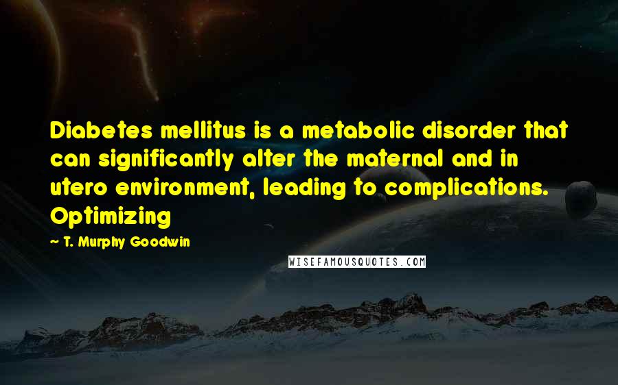 T. Murphy Goodwin Quotes: Diabetes mellitus is a metabolic disorder that can significantly alter the maternal and in utero environment, leading to complications. Optimizing