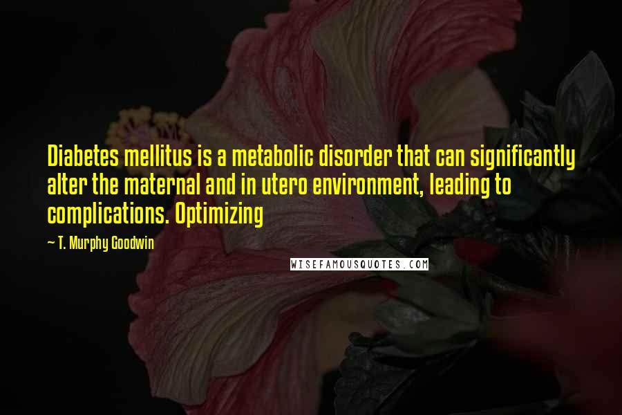 T. Murphy Goodwin Quotes: Diabetes mellitus is a metabolic disorder that can significantly alter the maternal and in utero environment, leading to complications. Optimizing