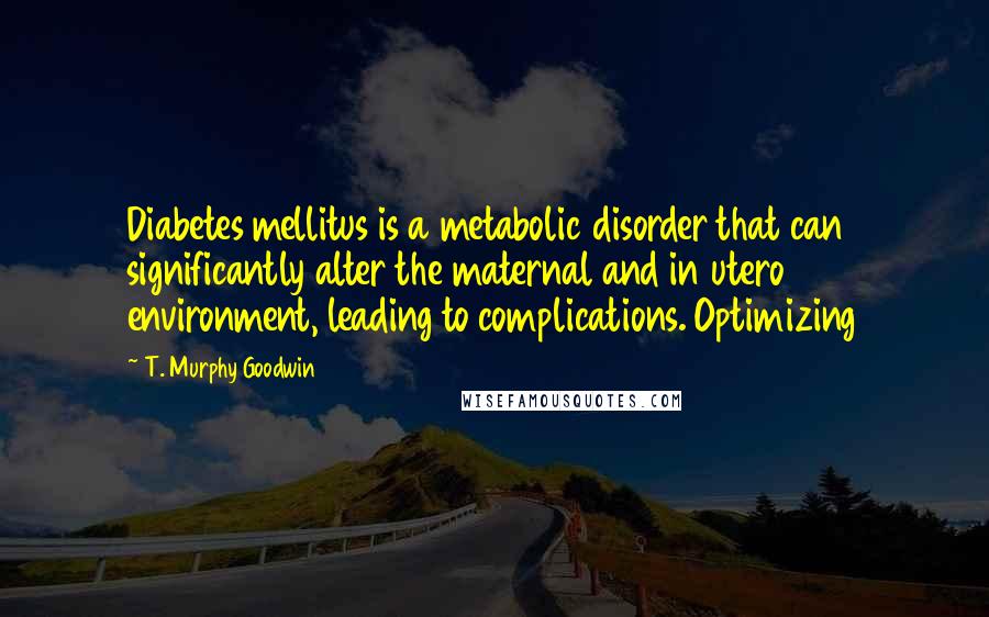 T. Murphy Goodwin Quotes: Diabetes mellitus is a metabolic disorder that can significantly alter the maternal and in utero environment, leading to complications. Optimizing