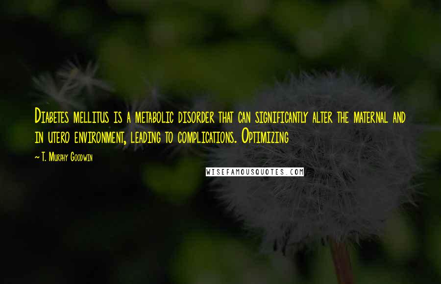T. Murphy Goodwin Quotes: Diabetes mellitus is a metabolic disorder that can significantly alter the maternal and in utero environment, leading to complications. Optimizing