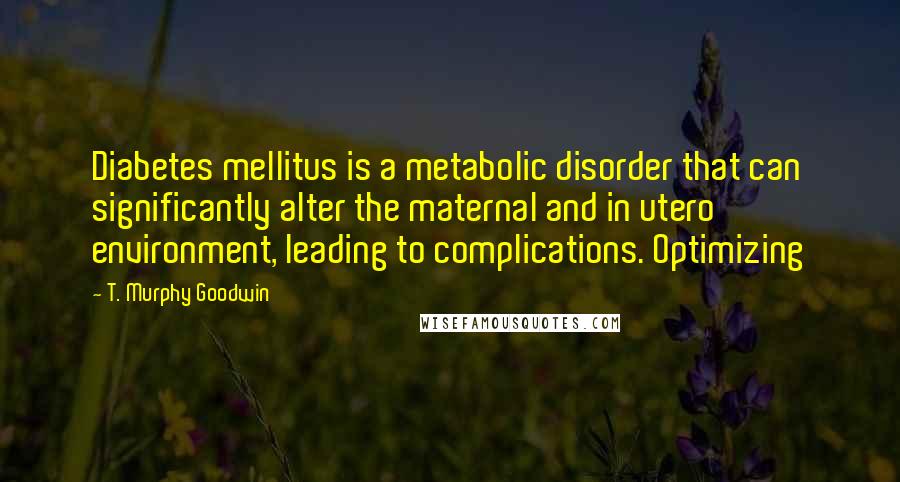 T. Murphy Goodwin Quotes: Diabetes mellitus is a metabolic disorder that can significantly alter the maternal and in utero environment, leading to complications. Optimizing