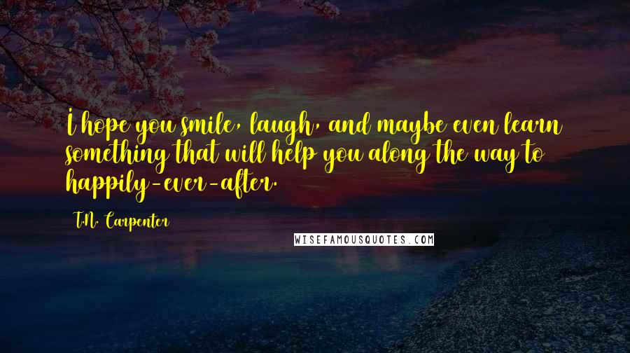 T.N. Carpenter Quotes: I hope you smile, laugh, and maybe even learn something that will help you along the way to happily-ever-after.