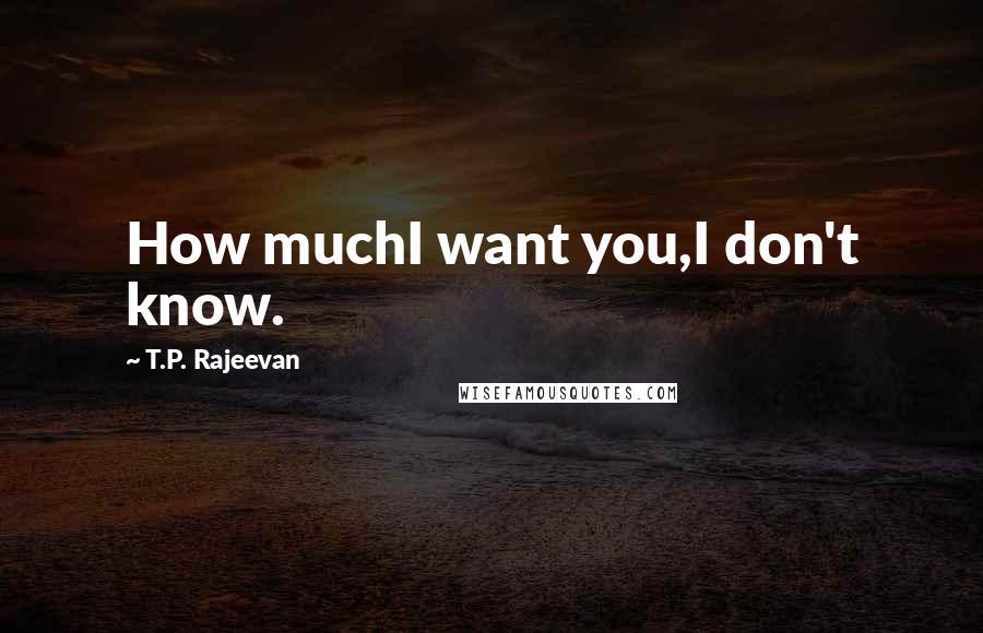 T.P. Rajeevan Quotes: How muchI want you,I don't know.