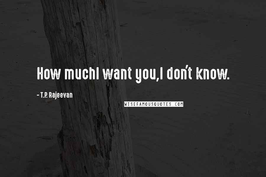 T.P. Rajeevan Quotes: How muchI want you,I don't know.