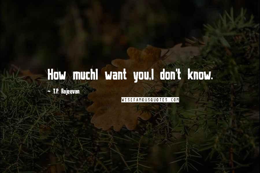 T.P. Rajeevan Quotes: How muchI want you,I don't know.