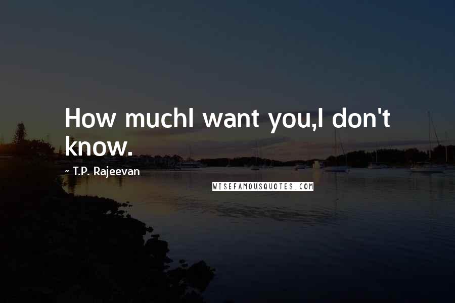 T.P. Rajeevan Quotes: How muchI want you,I don't know.