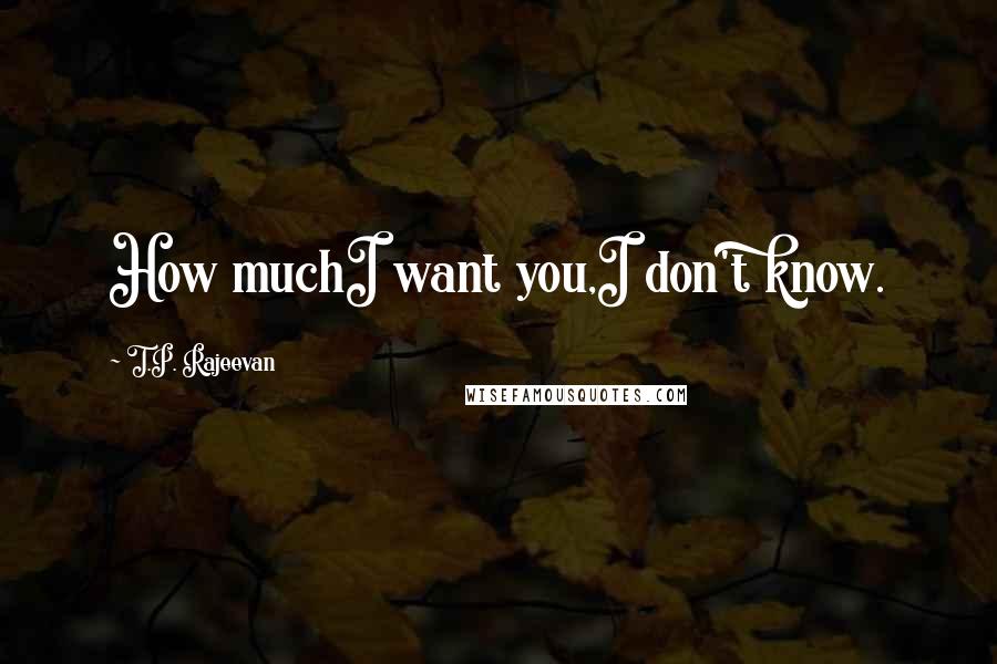 T.P. Rajeevan Quotes: How muchI want you,I don't know.