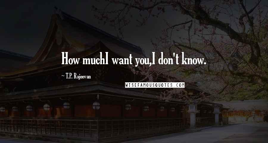 T.P. Rajeevan Quotes: How muchI want you,I don't know.