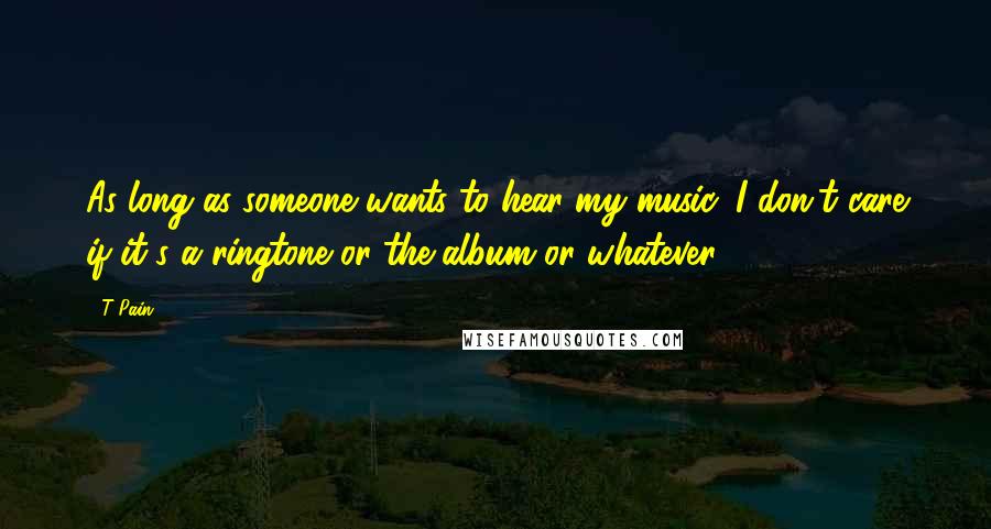 T-Pain Quotes: As long as someone wants to hear my music, I don't care if it's a ringtone or the album or whatever.
