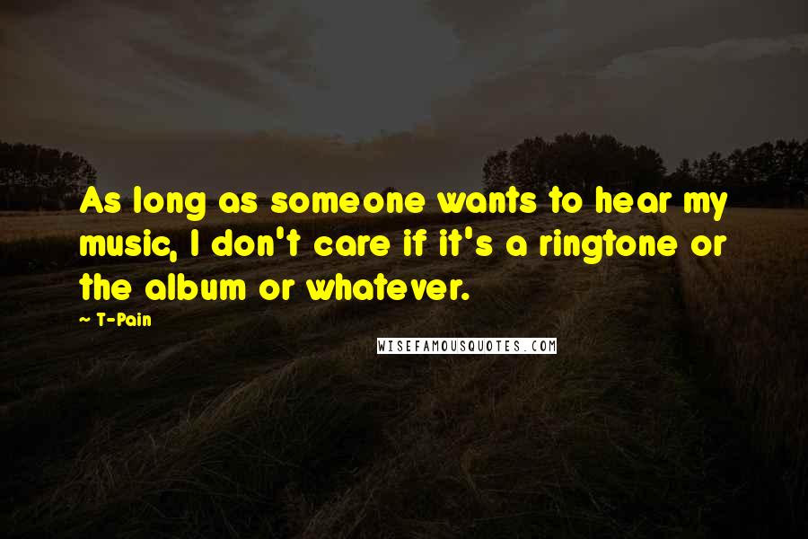 T-Pain Quotes: As long as someone wants to hear my music, I don't care if it's a ringtone or the album or whatever.