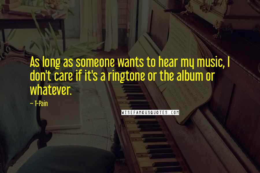 T-Pain Quotes: As long as someone wants to hear my music, I don't care if it's a ringtone or the album or whatever.
