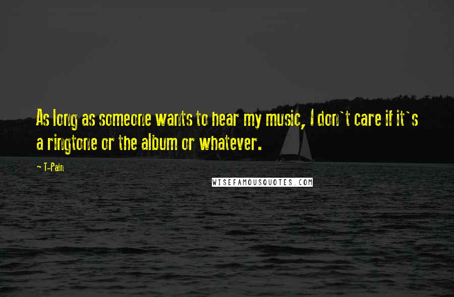T-Pain Quotes: As long as someone wants to hear my music, I don't care if it's a ringtone or the album or whatever.