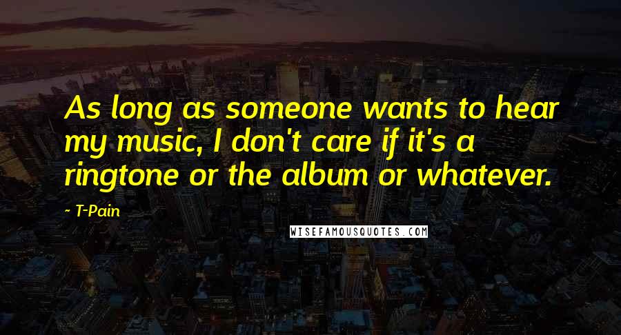 T-Pain Quotes: As long as someone wants to hear my music, I don't care if it's a ringtone or the album or whatever.