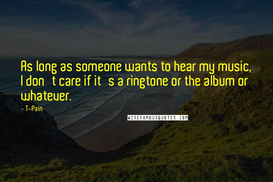 T-Pain Quotes: As long as someone wants to hear my music, I don't care if it's a ringtone or the album or whatever.