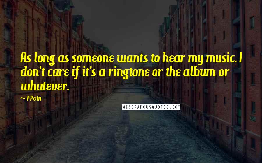 T-Pain Quotes: As long as someone wants to hear my music, I don't care if it's a ringtone or the album or whatever.