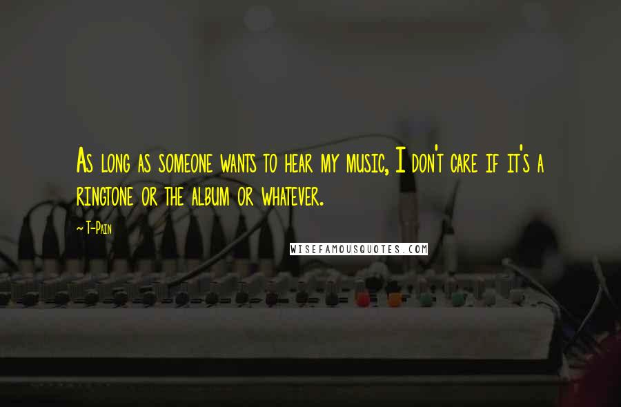 T-Pain Quotes: As long as someone wants to hear my music, I don't care if it's a ringtone or the album or whatever.