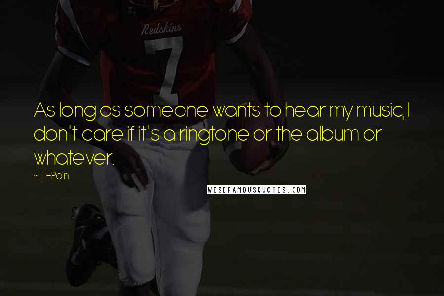 T-Pain Quotes: As long as someone wants to hear my music, I don't care if it's a ringtone or the album or whatever.