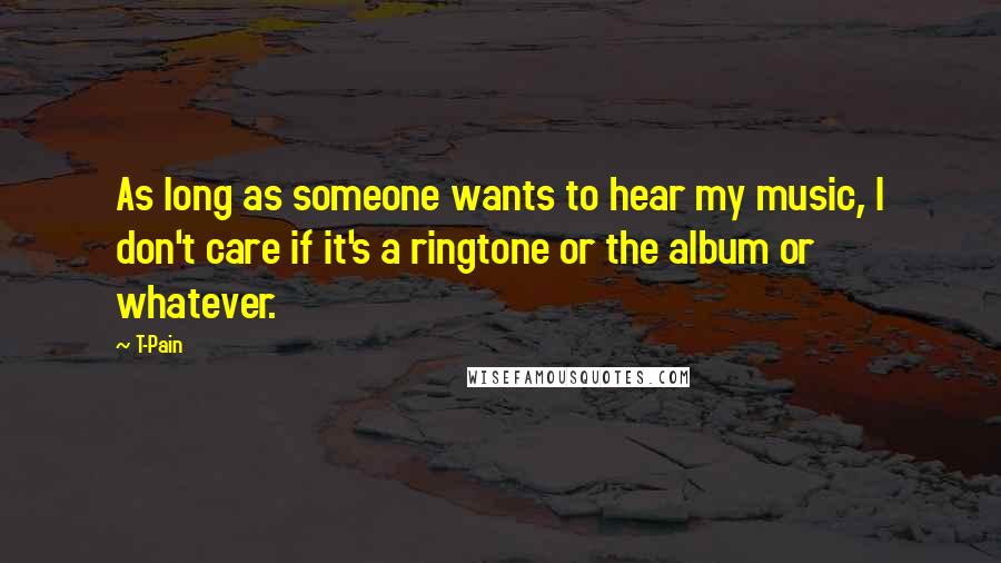 T-Pain Quotes: As long as someone wants to hear my music, I don't care if it's a ringtone or the album or whatever.