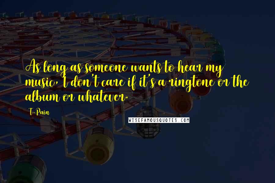T-Pain Quotes: As long as someone wants to hear my music, I don't care if it's a ringtone or the album or whatever.