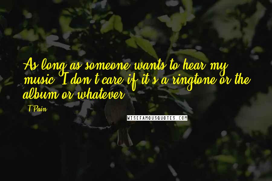 T-Pain Quotes: As long as someone wants to hear my music, I don't care if it's a ringtone or the album or whatever.