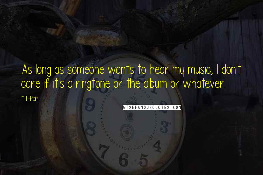 T-Pain Quotes: As long as someone wants to hear my music, I don't care if it's a ringtone or the album or whatever.