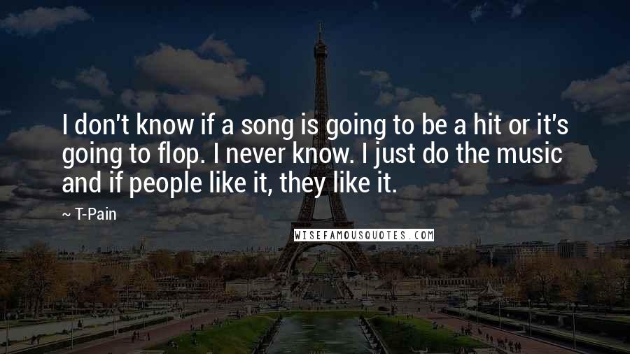 T-Pain Quotes: I don't know if a song is going to be a hit or it's going to flop. I never know. I just do the music and if people like it, they like it.