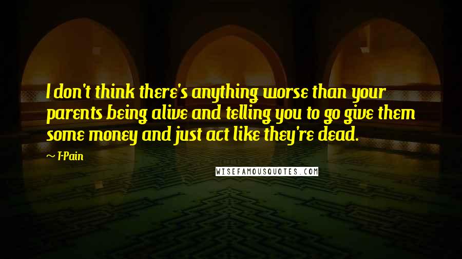 T-Pain Quotes: I don't think there's anything worse than your parents being alive and telling you to go give them some money and just act like they're dead.