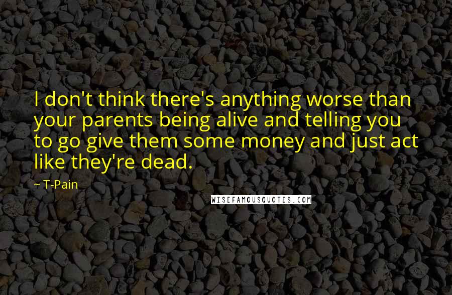 T-Pain Quotes: I don't think there's anything worse than your parents being alive and telling you to go give them some money and just act like they're dead.