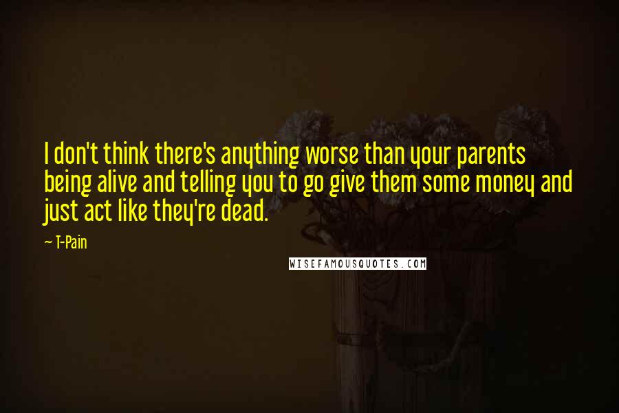 T-Pain Quotes: I don't think there's anything worse than your parents being alive and telling you to go give them some money and just act like they're dead.