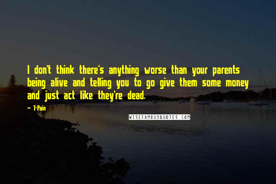 T-Pain Quotes: I don't think there's anything worse than your parents being alive and telling you to go give them some money and just act like they're dead.
