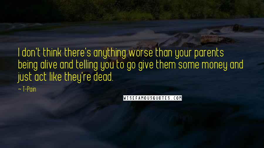 T-Pain Quotes: I don't think there's anything worse than your parents being alive and telling you to go give them some money and just act like they're dead.