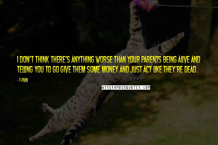 T-Pain Quotes: I don't think there's anything worse than your parents being alive and telling you to go give them some money and just act like they're dead.