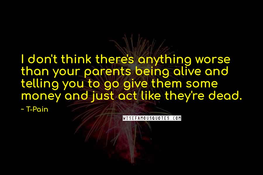 T-Pain Quotes: I don't think there's anything worse than your parents being alive and telling you to go give them some money and just act like they're dead.