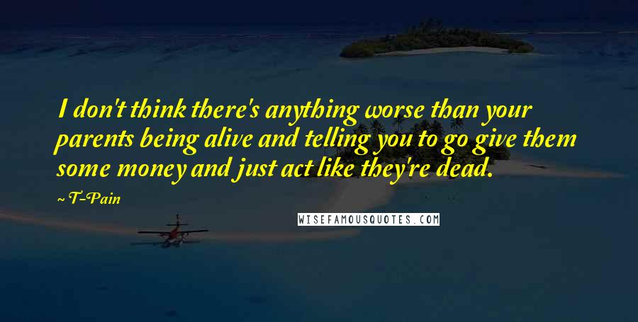 T-Pain Quotes: I don't think there's anything worse than your parents being alive and telling you to go give them some money and just act like they're dead.
