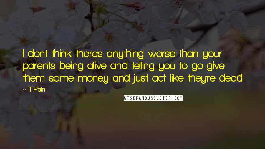 T-Pain Quotes: I don't think there's anything worse than your parents being alive and telling you to go give them some money and just act like they're dead.