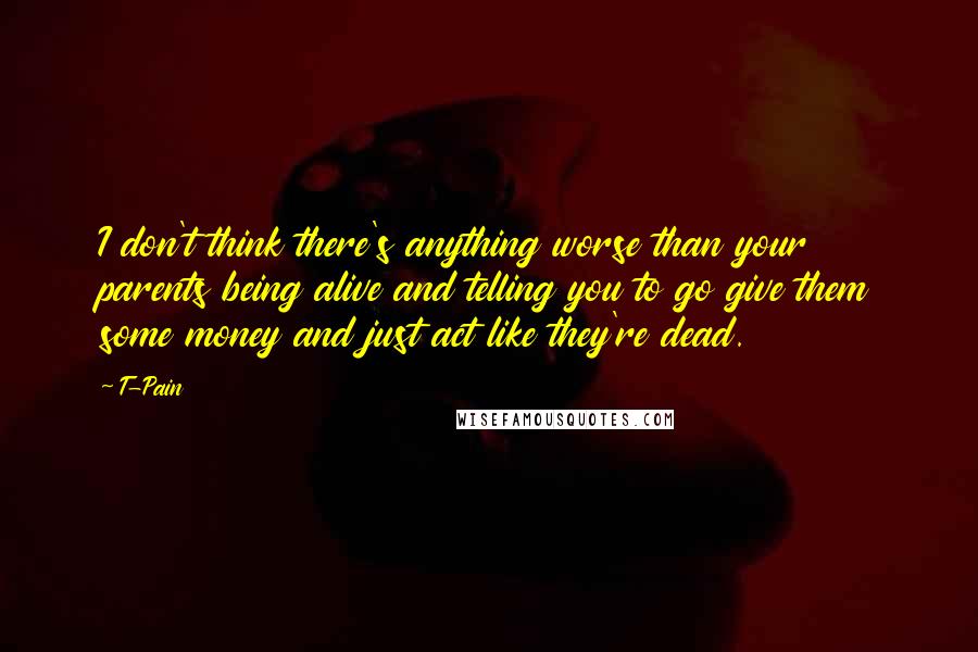 T-Pain Quotes: I don't think there's anything worse than your parents being alive and telling you to go give them some money and just act like they're dead.