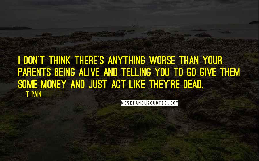 T-Pain Quotes: I don't think there's anything worse than your parents being alive and telling you to go give them some money and just act like they're dead.