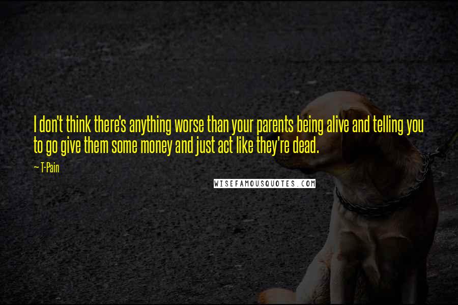 T-Pain Quotes: I don't think there's anything worse than your parents being alive and telling you to go give them some money and just act like they're dead.