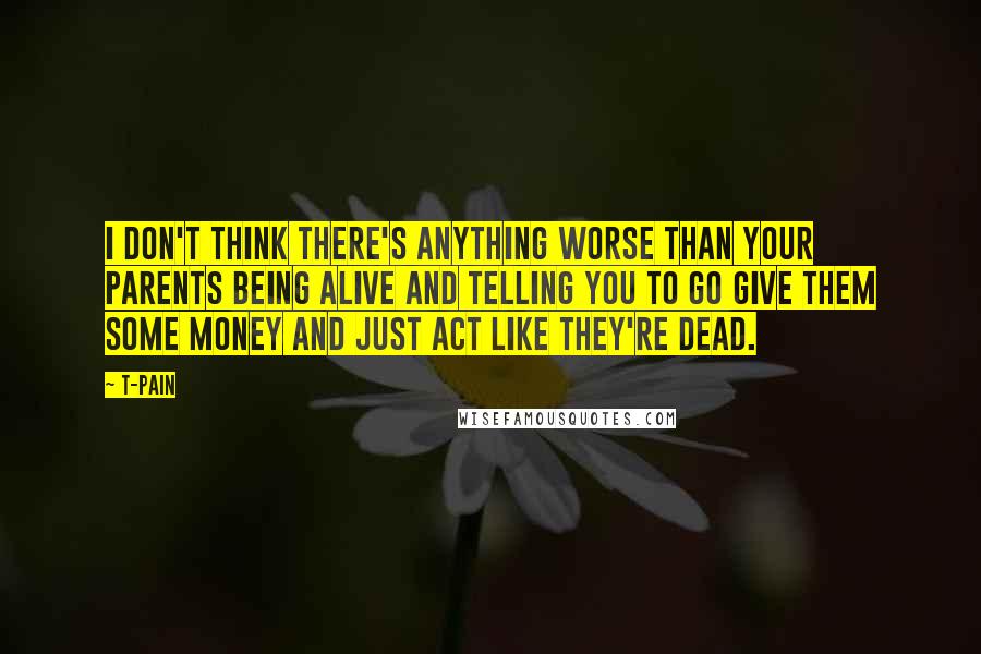 T-Pain Quotes: I don't think there's anything worse than your parents being alive and telling you to go give them some money and just act like they're dead.