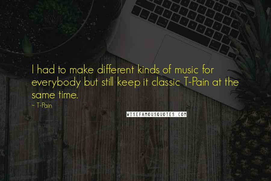 T-Pain Quotes: I had to make different kinds of music for everybody but still keep it classic T-Pain at the same time.