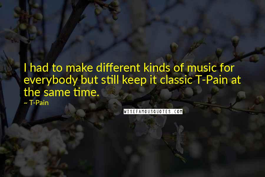 T-Pain Quotes: I had to make different kinds of music for everybody but still keep it classic T-Pain at the same time.