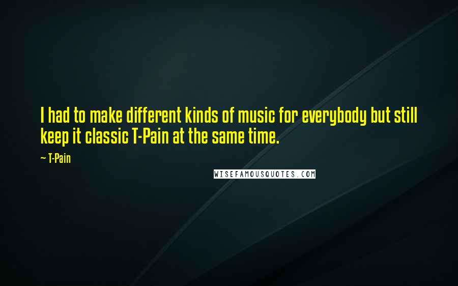 T-Pain Quotes: I had to make different kinds of music for everybody but still keep it classic T-Pain at the same time.