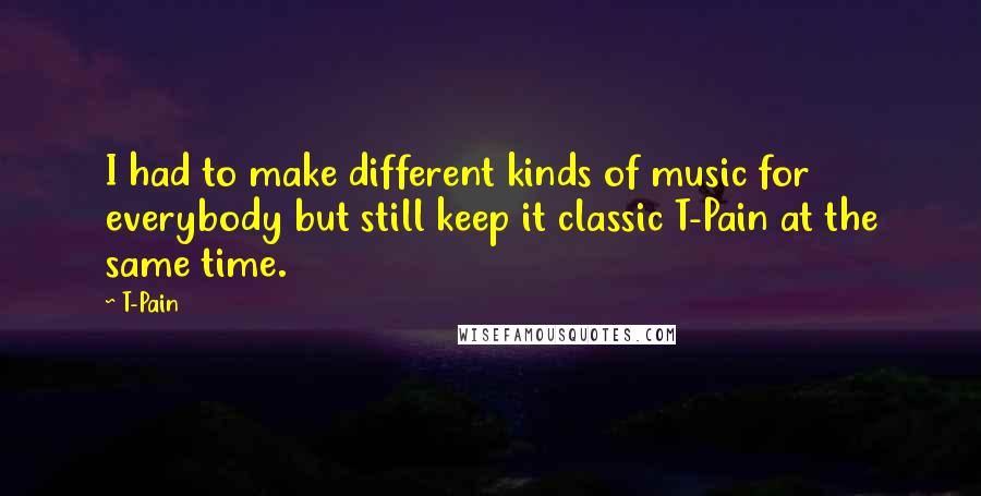 T-Pain Quotes: I had to make different kinds of music for everybody but still keep it classic T-Pain at the same time.