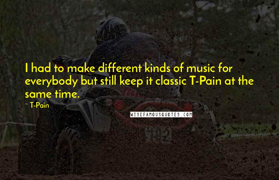 T-Pain Quotes: I had to make different kinds of music for everybody but still keep it classic T-Pain at the same time.