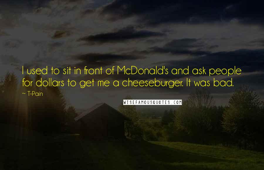 T-Pain Quotes: I used to sit in front of McDonald's and ask people for dollars to get me a cheeseburger. It was bad.