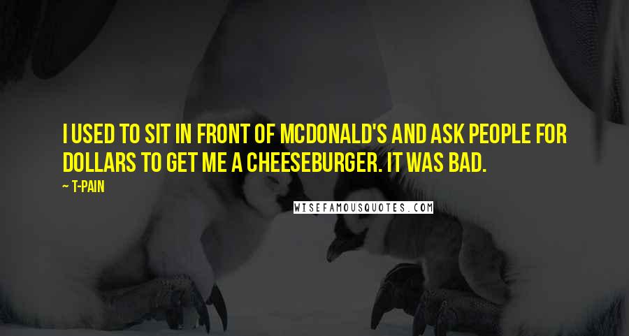 T-Pain Quotes: I used to sit in front of McDonald's and ask people for dollars to get me a cheeseburger. It was bad.